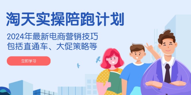 淘天实操陪跑计划，2024年最新电商营销技巧，包括直通车、大促策略等-网创资源