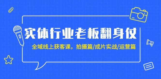 (9332期)实体行业老板翻身仗：全域-线上获客课，拍摄篇/成片实战/运营篇(20节课)-网创资源