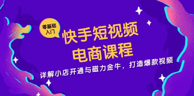 快手短视频电商课程，详解小店开通与磁力金牛，打造爆款视频-网创资源