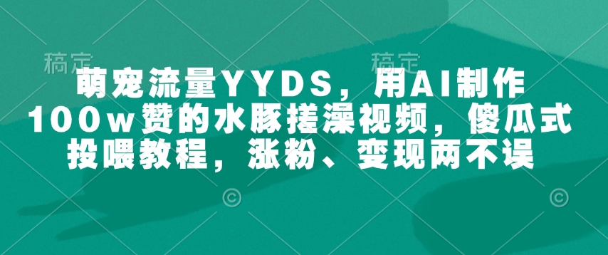 萌宠流量YYDS，用AI制作100w赞的水豚搓澡视频，傻瓜式投喂教程，涨粉、变现两不误-网创资源