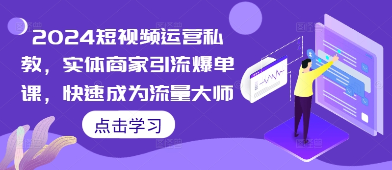 2024短视频运营私教，实体商家引流爆单课，快速成为流量大师-网创资源