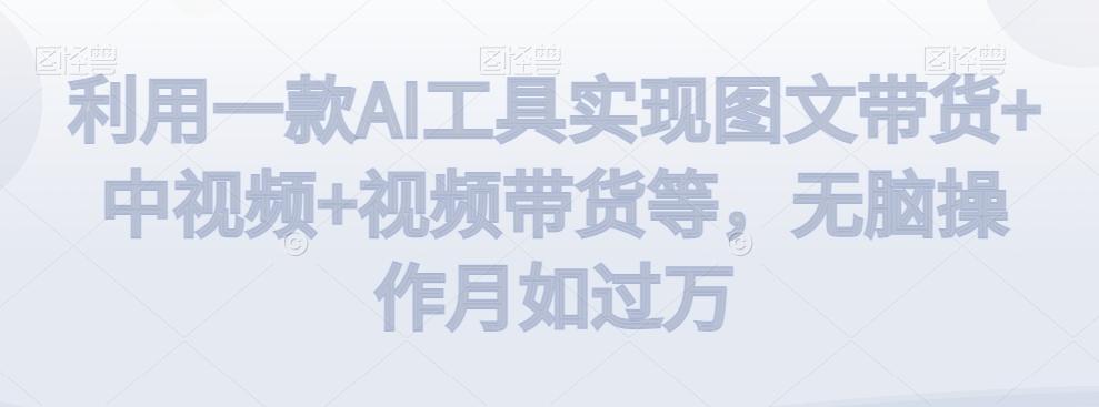 利用一款AI工具实现图文带货+中视频+视频带货等，无脑操作月如过万【揭秘】-网创资源