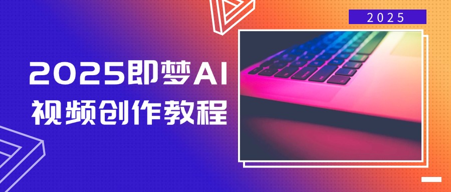 2025即梦AI视频创作教程，从零开始学做视频，文字图片生成视频轻松创作-网创资源