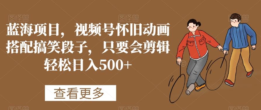 蓝海项目，视频号怀旧动画搭配搞笑段子，只要会剪辑轻松日入500+【揭秘】-网创资源