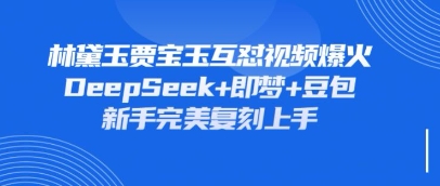持续爆火的林黛玉贾宝玉互怼视频，比爽文还好看，利用DeepSeek+即梦+豆包就可以完美复刻-网创资源