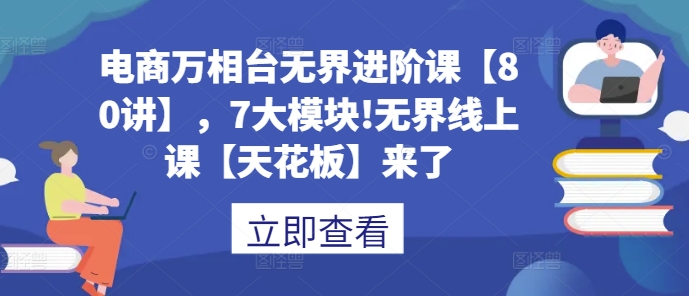 电商万相台无界进阶课【80讲】，7大模块!无界线上课【天花板】来了-网创资源