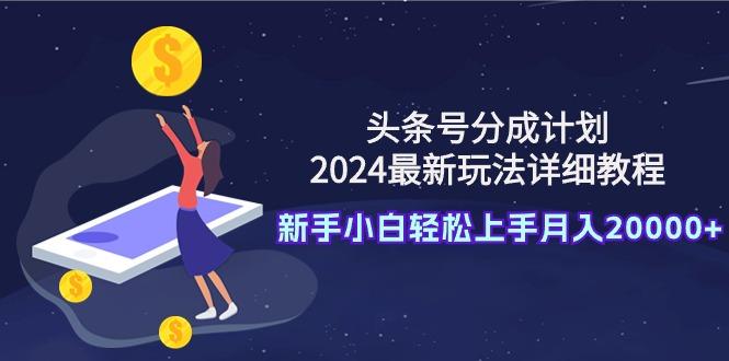 (9530期)头条号分成计划：2024最新玩法详细教程，新手小白轻松上手月入20000+-网创资源