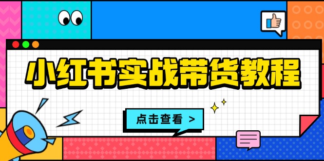 小红书实战带货教程：从开店到选品、笔记制作、发货、售后等全方位指导-网创资源