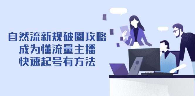 自然流新规破圈攻略【4月6更新】：成为懂流量主播，快速起号有方法-网创资源
