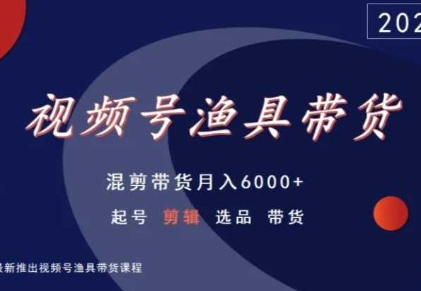 视频号渔具带货，混剪带货月入6000+，起号剪辑选品带货-网创资源