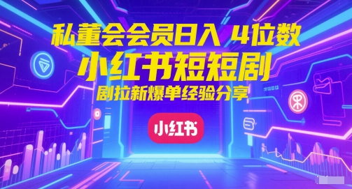 私董会会员日入4位数小红书红果短剧拉新爆单经验分享-网创资源