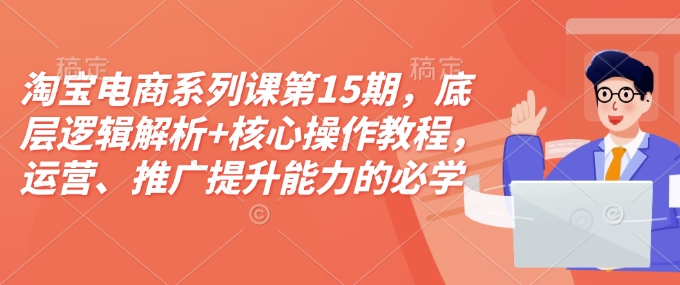 淘宝电商系列课第15期，底层逻辑解析+核心操作教程，运营、推广提升能力的必学课程+配套资料-网创资源