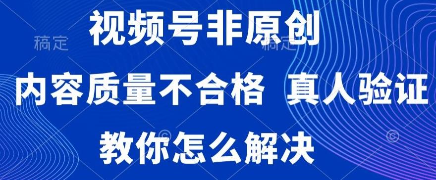 视频号非原创，内容质量不合格，真人验证，违规怎么解决【揭秘】-网创资源