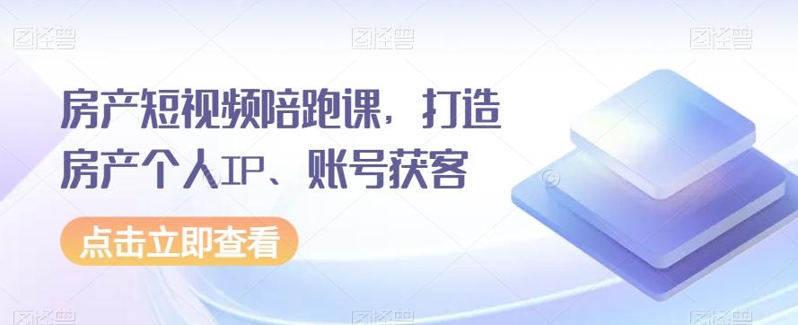 房产短视频陪跑课，打造房产个人IP、账号获客-网创资源