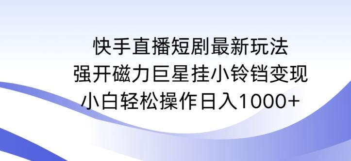 快手直播短剧最新玩法，强开磁力巨星挂小铃铛变现，小白轻松操作日入1000+【揭秘】-网创资源