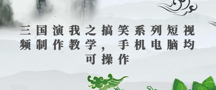 三国演我之搞笑系列短视频制作教学，手机电脑均可操作-网创资源