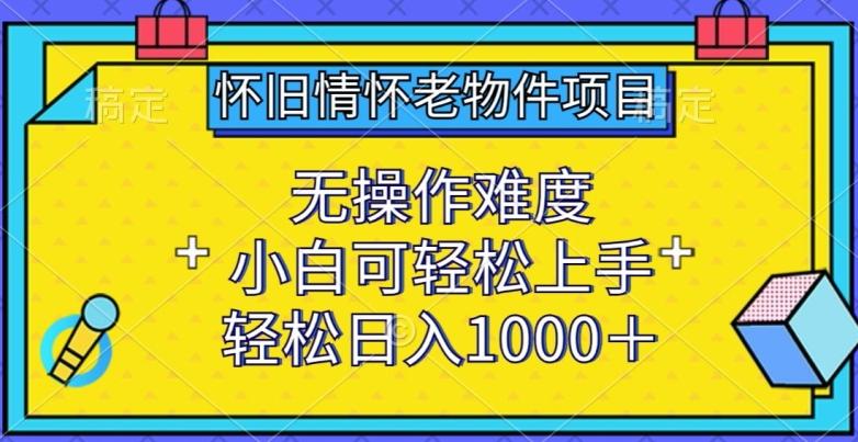 怀旧情怀老物件项目，无操作难度，小白可轻松上手，轻松日入1000+【揭秘】-网创资源