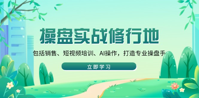 操盘实战修行地：包括销售、短视频培训、AI操作，打造专业操盘手-网创资源