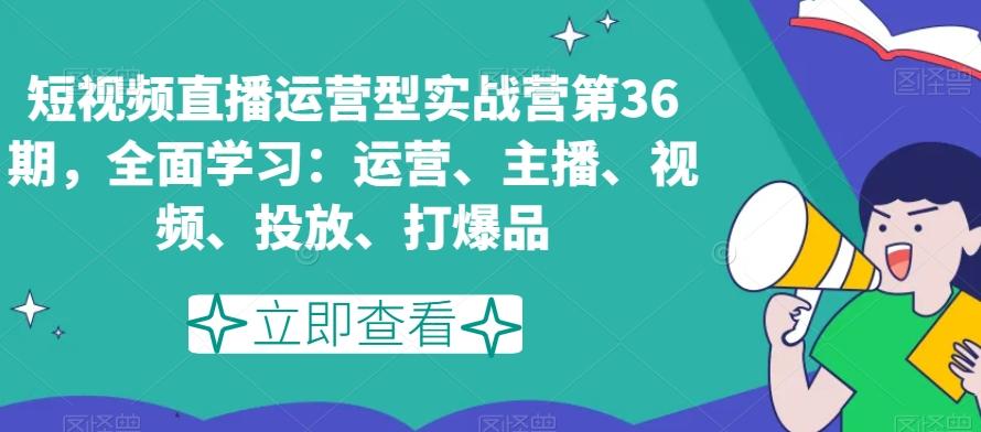短视频直播运营型实战营第36期，全面学习：运营、主播、视频、投放、打爆品-网创资源