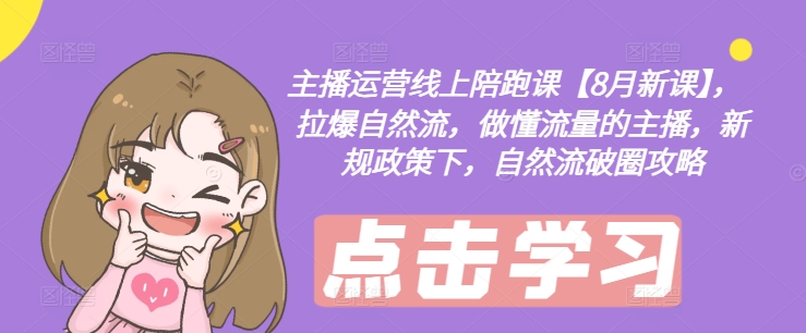 主播运营线上陪跑课【8月新课】，拉爆自然流，做懂流量的主播，新规政策下，自然流破圈攻略-网创资源