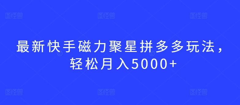 最新快手磁力聚星拼多多玩法，轻松月入5000+【揭秘】-网创资源