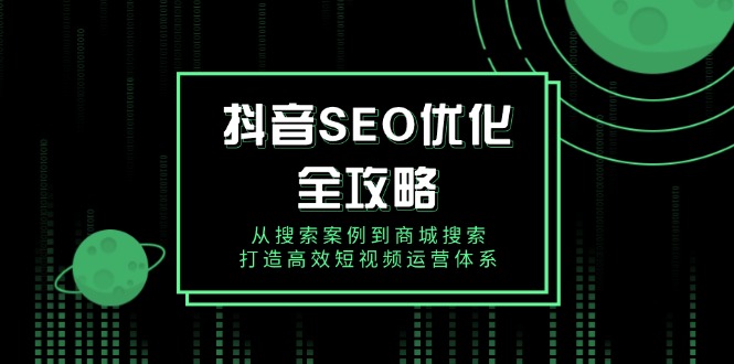 抖音 SEO优化全攻略，从搜索案例到商城搜索，打造高效短视频运营体系-网创资源
