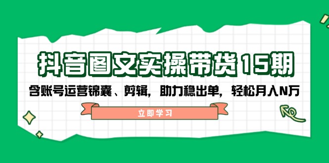 抖音 图文实操带货15期，含账号运营锦囊、剪辑，助力稳出单，轻松月入N万-网创资源