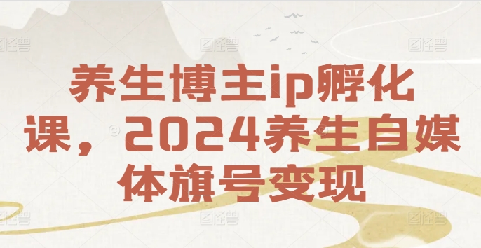 养生博主ip孵化课，2024养生自媒体旗号变现-网创资源