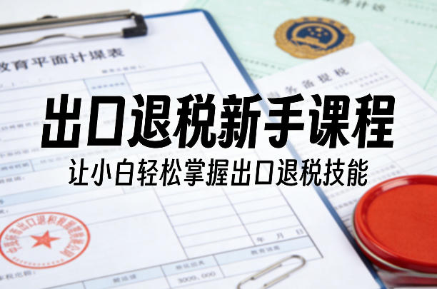 出口退税新手课程，让小白轻松掌握出口退税技能-网创资源