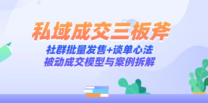 私域成交三板斧：社群批量发售+谈单心法，被动成交模型与案例拆解-网创资源