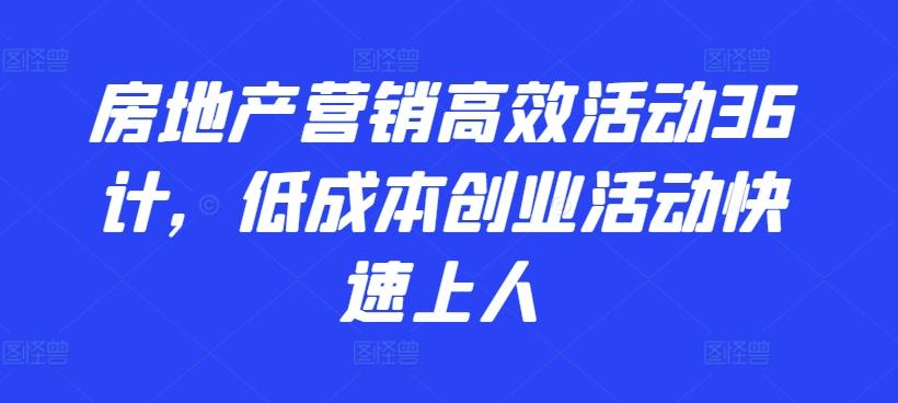 房地产营销高效活动36计，​低成本创业活动快速上人-网创资源