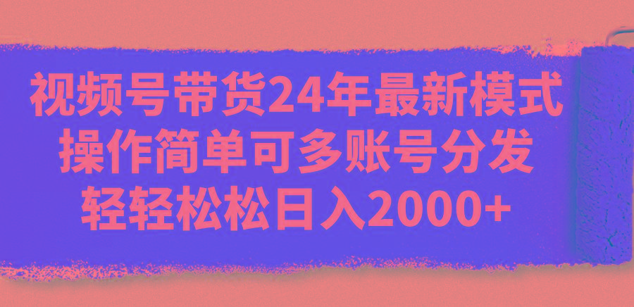 视频号带货24年最新模式，操作简单可多账号分发，轻轻松松日入2000+-网创资源