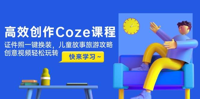 高效创作Coze课程，证件照一键换装，儿童故事旅游攻略，创意视频轻松玩转-网创资源