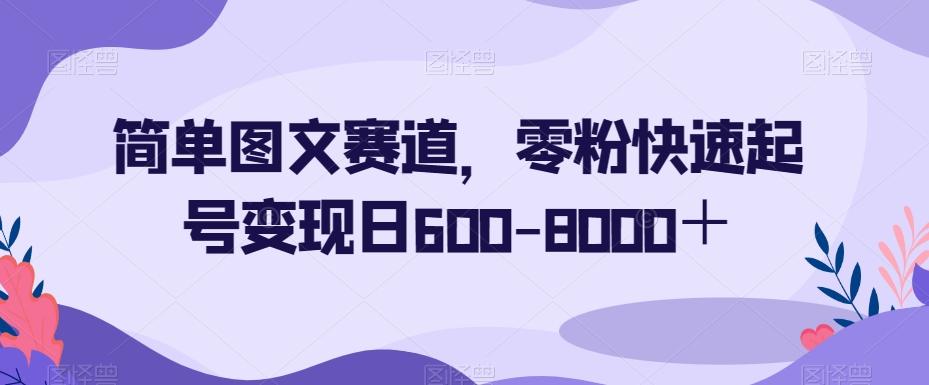 简单图文赛道，零粉快速起号变现日600-8000＋-网创资源