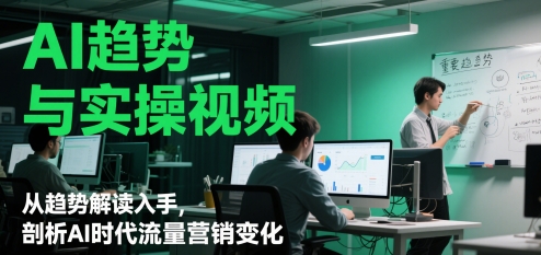 AI趋势与实操视频，从趋势解读入手，剖析AI时代流量营销变化-网创资源