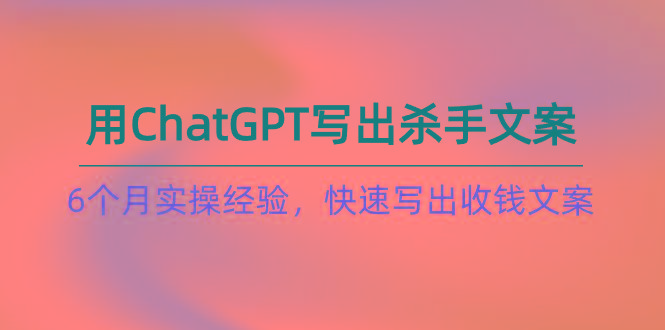 如何用ChatGPT-写出杀手文案，6个月实战经验，快速写出收钱文案(8节课-网创资源