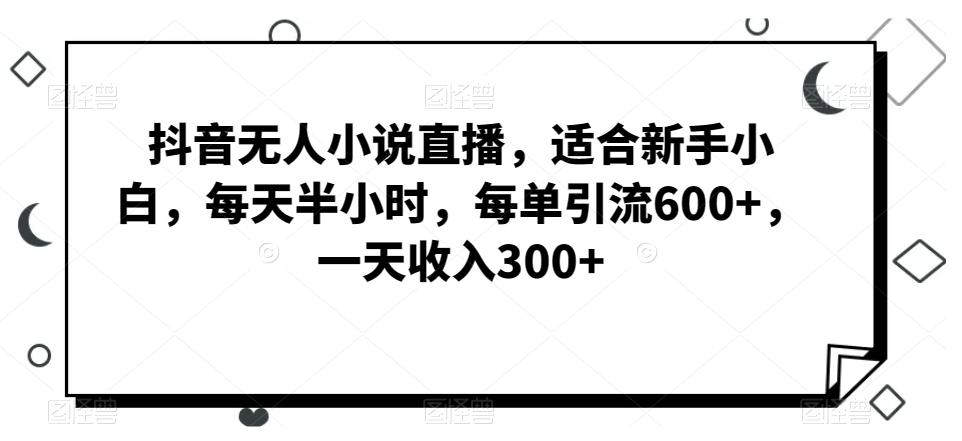 抖音无人小说直播，适合新手小白，每天半小时，每单引流600+，一天收入300+-网创资源