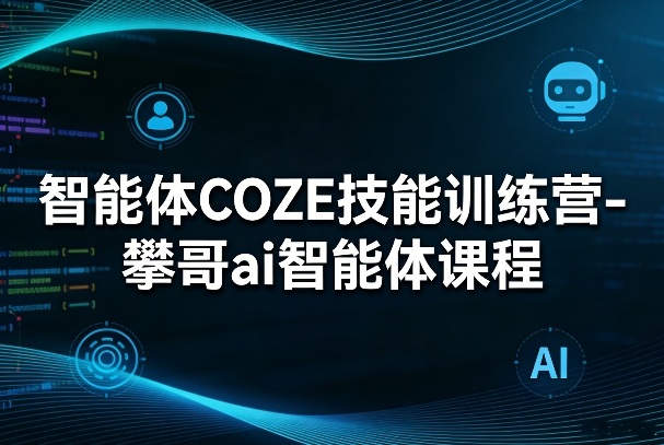 智能体COZE技能训练营-攀哥ai智能体课程-网创资源