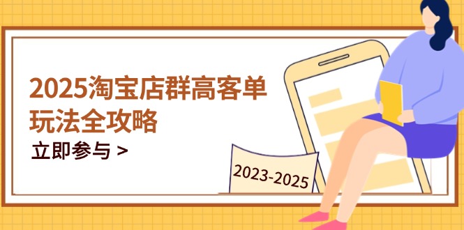 2025淘宝店群高客单玩法全攻略，把握高客单关键技巧，精通全周期运营-网创资源