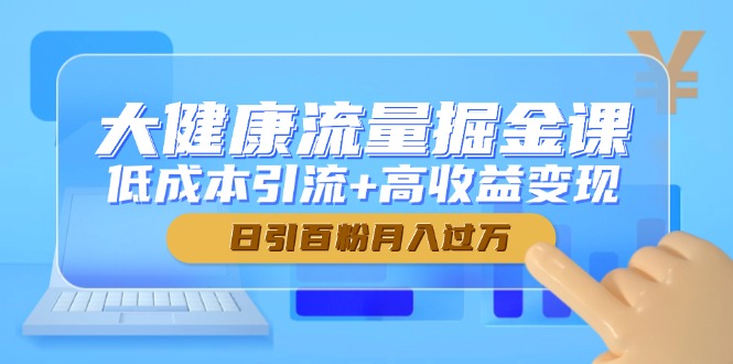大健康流量掘金课，低成本引流+高收益变现，日引百粉月入过万-网创资源