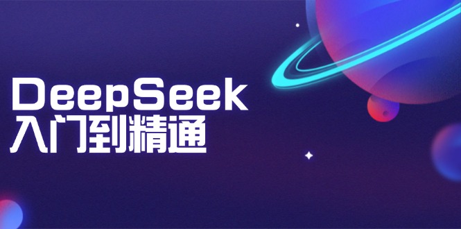 DeepSeek入门到精通：掌握文本生成、知识推理与编程辅助，提升AI应用能力-网创资源