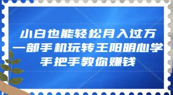 小白也能轻松月入过万，一部手机玩转王阳明心学，手把手教你赚钱【揭秘】-网创资源