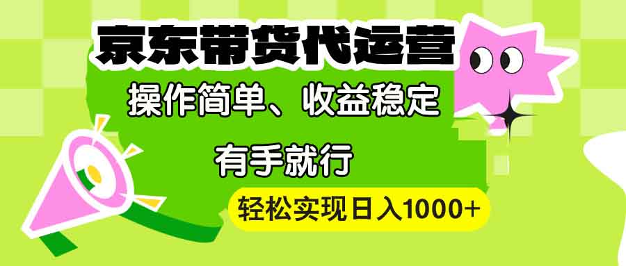 【京东带货代运营】操作简单、收益稳定、有手就行！轻松实现日入1000+-网创资源