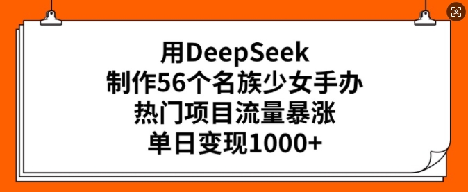 用DeepSeek制作56个名族少女手办，热门项目流量暴涨，单日变现多张-网创资源