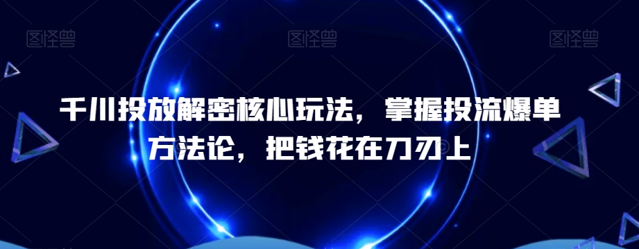千川投放解密核心玩法，​掌握投流爆单方法论，把钱花在刀刃上-网创资源