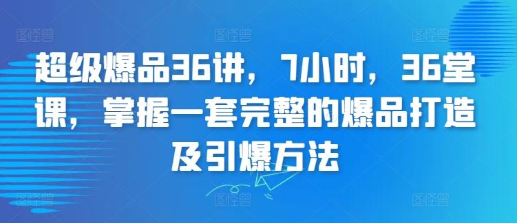 超级爆品36讲，7小时，36堂课，掌握一套完整的爆品打造及引爆方法-网创资源