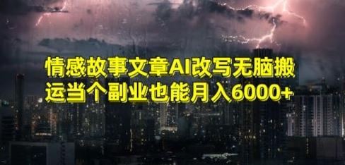 情感故事文章AI改写无脑搬运当个副业也能月入6000+【揭秘】-网创资源