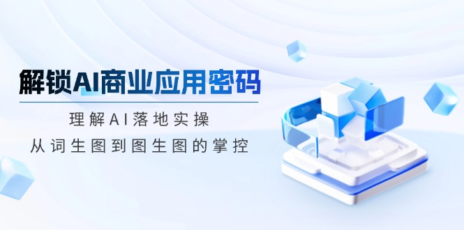 解锁AI商业应用密码：理解AI落地实操，从词生图到图生图的掌控-网创资源