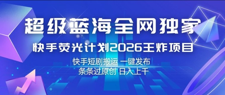 超级蓝海全网独家，快手荧光计划2026王炸项目，日入1k+，快手短剧搬运，一键发布，条条过原创【揭秘】-网创资源
