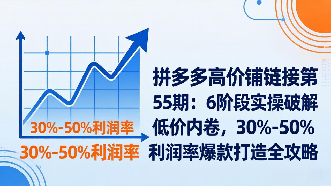 拼多多高价铺链接第55期：6阶段实操破解低价内卷，30%-50%利润率爆款打造全攻略-网创资源